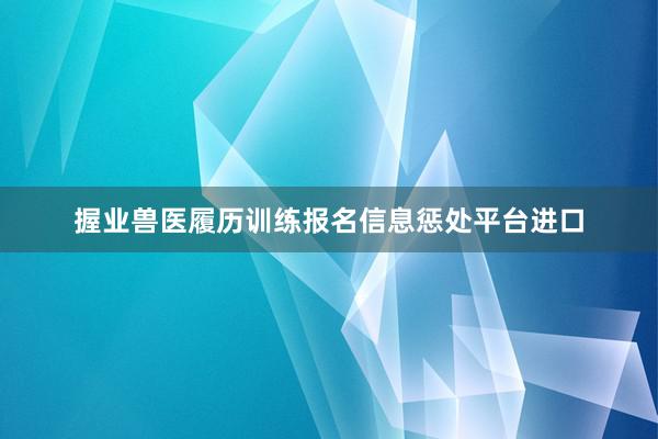 握业兽医履历训练报名信息惩处平台进口