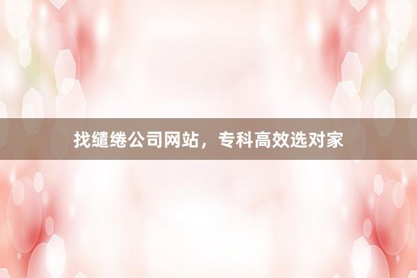 找缱绻公司网站，专科高效选对家