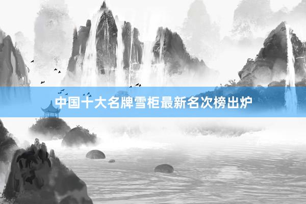中国十大名牌雪柜最新名次榜出炉