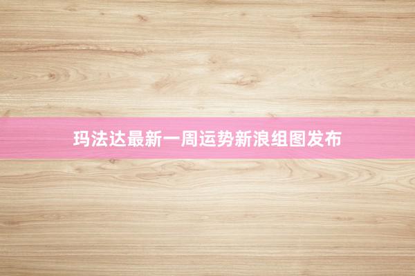 玛法达最新一周运势新浪组图发布