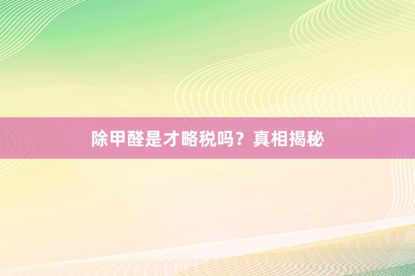 除甲醛是才略税吗？真相揭秘