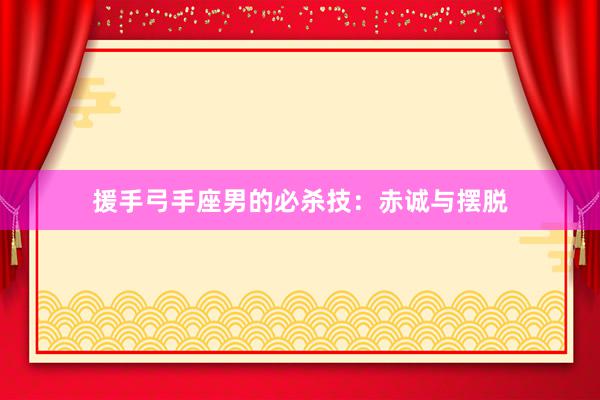 援手弓手座男的必杀技：赤诚与摆脱
