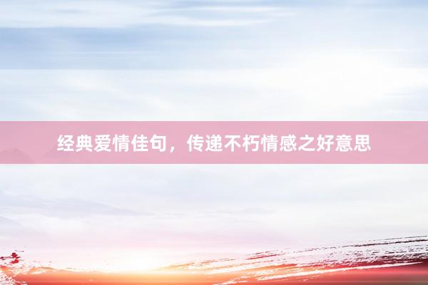 经典爱情佳句，传递不朽情感之好意思
