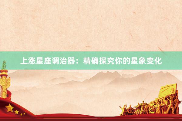 上涨星座调治器：精确探究你的星象变化