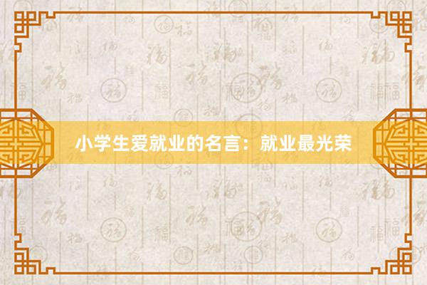 小学生爱就业的名言：就业最光荣