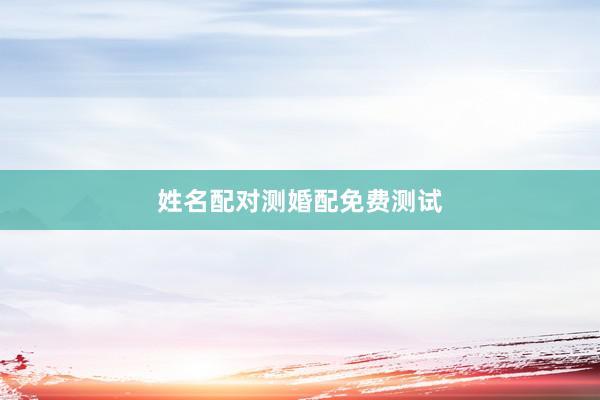 姓名配对测婚配免费测试