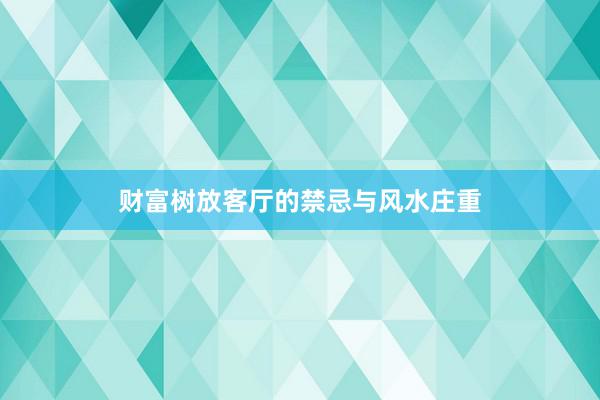 财富树放客厅的禁忌与风水庄重