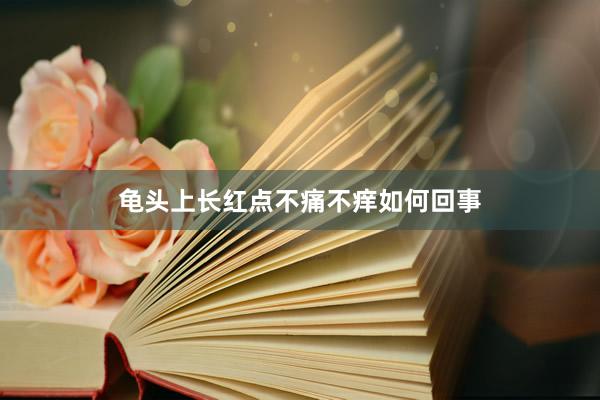 龟头上长红点不痛不痒如何回事