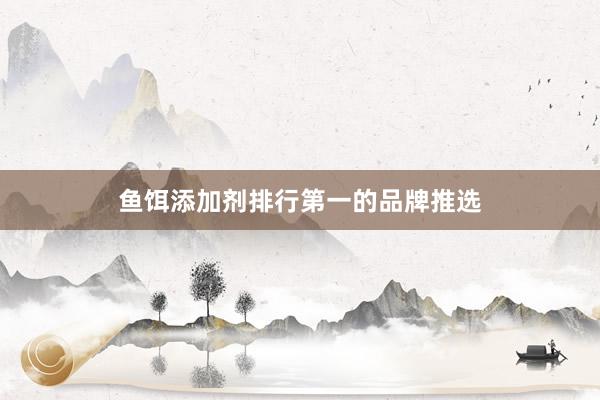 鱼饵添加剂排行第一的品牌推选