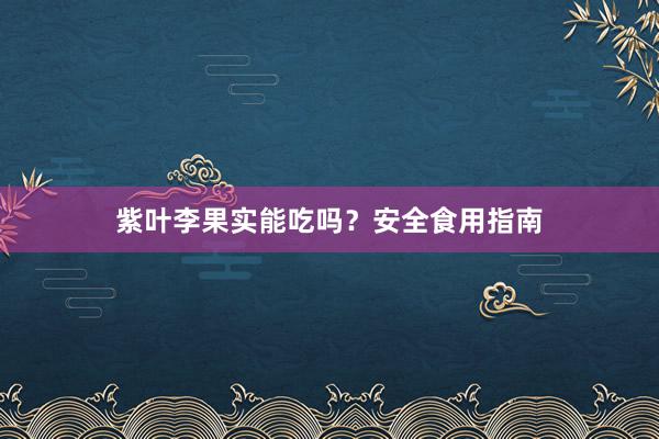 紫叶李果实能吃吗？安全食用指南
