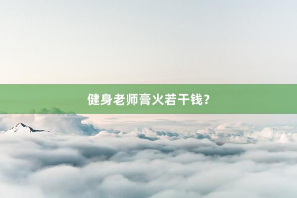 健身老师膏火若干钱？