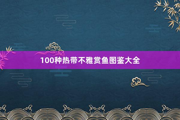 100种热带不雅赏鱼图鉴大全