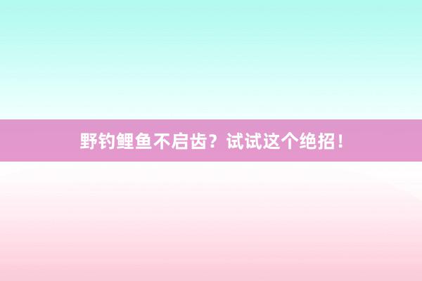 野钓鲤鱼不启齿?试试这个绝招!